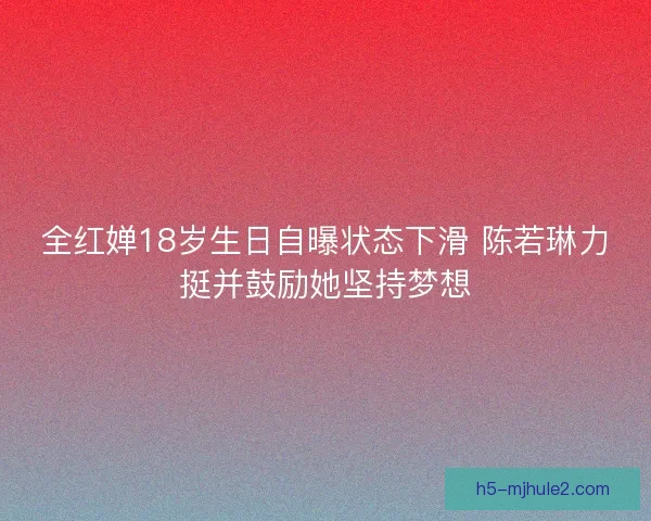 全红婵18岁生日自曝状态下滑 陈若琳力挺并鼓励她坚持梦想