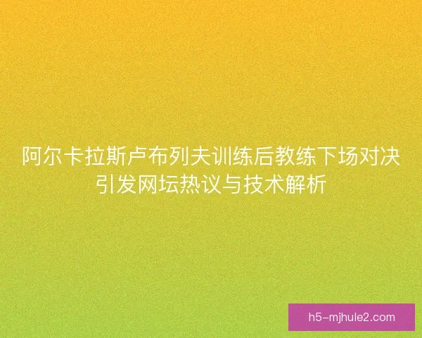 阿尔卡拉斯卢布列夫训练后教练下场对决引发网坛热议与技术解析 阿尔卡拉斯卢布列夫训练后教练下场对决引发网坛热议与技术解析