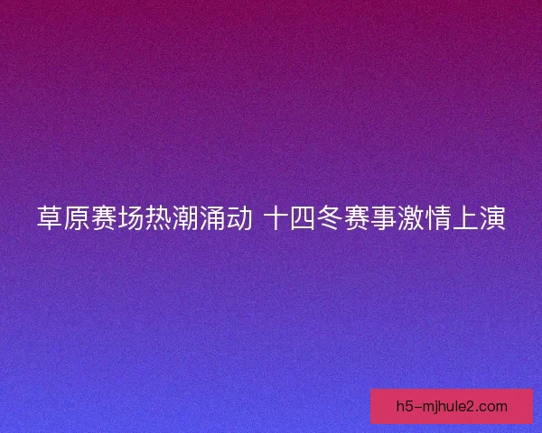 草原赛场热潮涌动 十四冬赛事激情上演
