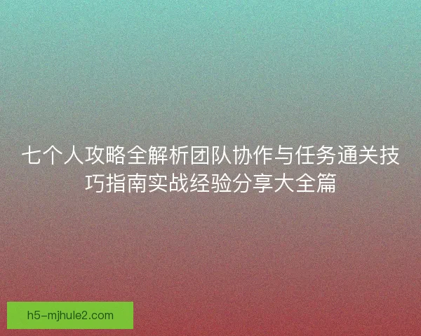 七个人攻略全解析团队协作与任务通关技巧指南实战经验分享大全篇