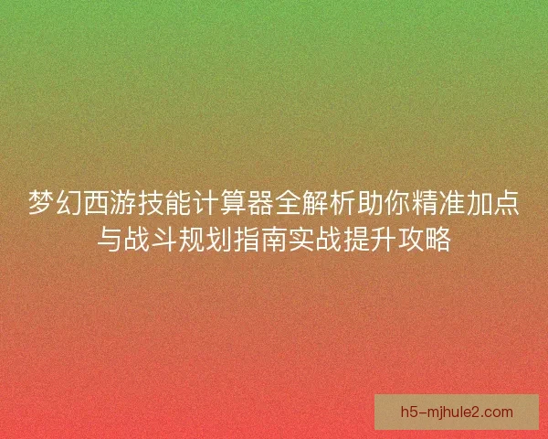 梦幻西游技能计算器全解析助你精准加点与战斗规划指南实战提升攻略