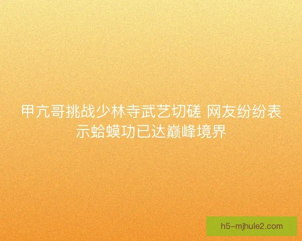 甲亢哥挑战少林寺武艺切磋 网友纷纷表示蛤蟆功已达巅峰境界