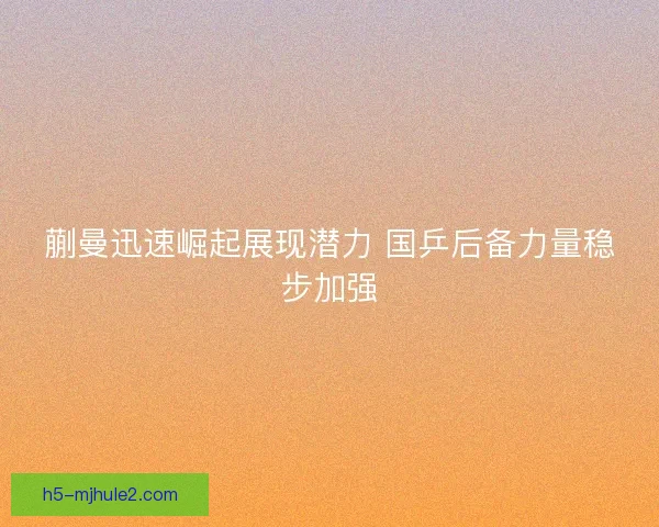蒯曼迅速崛起展现潜力 国乒后备力量稳步加强