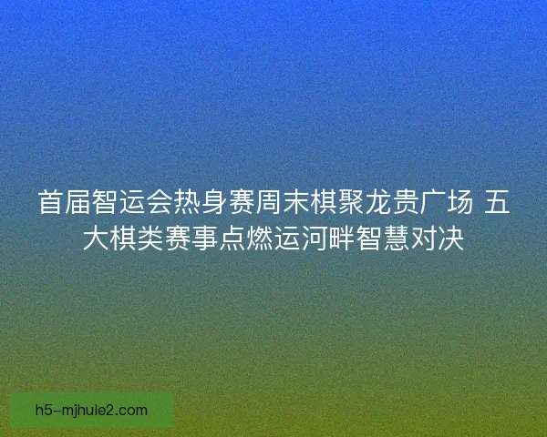 首届智运会热身赛周末棋聚龙贵广场 五大棋类赛事点燃运河畔智慧对决
