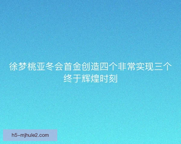 徐梦桃亚冬会首金创造四个非常实现三个终于辉煌时刻