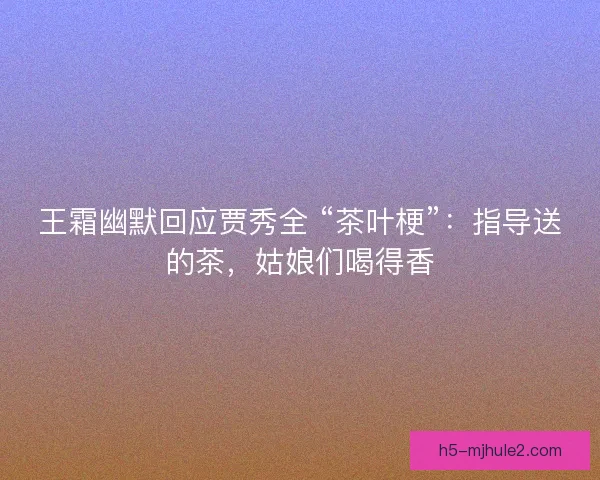 王霜幽默回应贾秀全 “茶叶梗”：指导送的茶，姑娘们喝得香