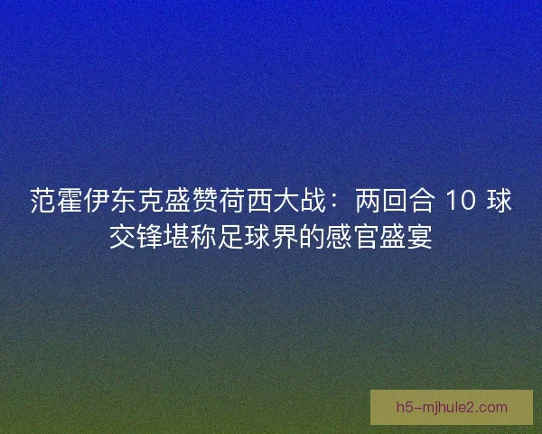 范霍伊东克盛赞荷西大战：两回合 10 球交锋堪称足球界的感官盛宴
