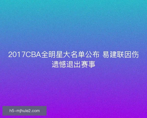 2017CBA全明星大名单公布 易建联因伤遗憾退出赛事 2017CBA全明星大名单公布 易建联因伤遗憾退出赛事