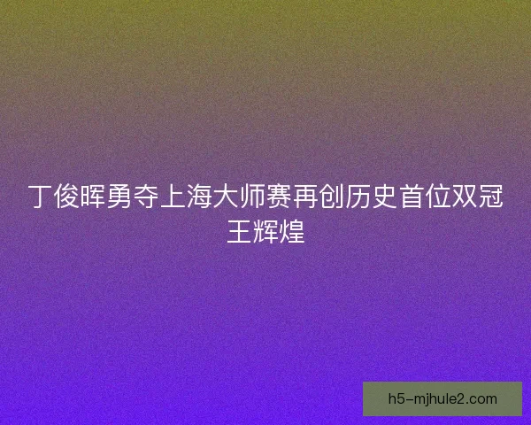 丁俊晖勇夺上海大师赛再创历史首位双冠王辉煌 丁俊晖勇夺上海大师赛再创历史首位双冠王辉煌