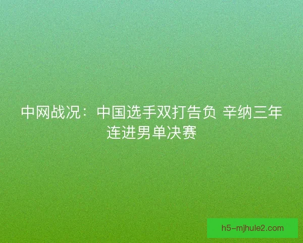 中网战况:中国选手双打告负 辛纳三年连进男单决赛 中网战况:中国选手双打告负 辛纳三年连进男单决赛