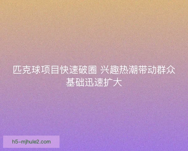 匹克球项目快速破圈 兴趣热潮带动群众基础迅速扩大 匹克球项目快速破圈 兴趣热潮带动群众基础迅速扩大