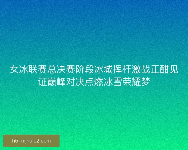 女冰联赛总决赛阶段冰城挥杆激战正酣见证巅峰对决点燃冰雪荣耀梦 女冰联赛总决赛阶段冰城挥杆激战正酣见证巅峰对决点燃冰雪荣耀梦