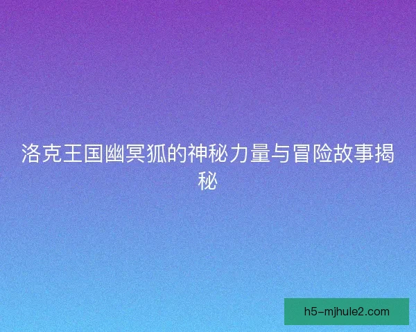 洛克王国幽冥狐的神秘力量与冒险故事揭秘 洛克王国幽冥狐的神秘力量与冒险故事揭秘